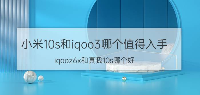 小米10s和iqoo3哪个值得入手 iqooz6x和真我10s哪个好？